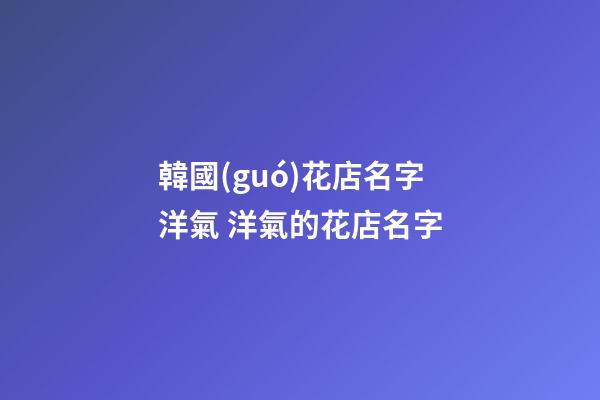 韓國(guó)花店名字洋氣 洋氣的花店名字-第1張-店鋪起名-玄機(jī)派